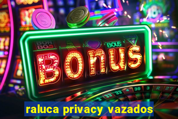 raluca privacy vazados